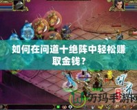 如何在問(wèn)道十絕陣中輕松賺取金錢(qián)？