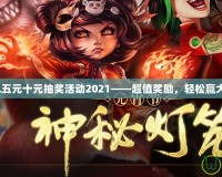 LOL五元十元抽獎(jiǎng)活動(dòng)2021——超值獎(jiǎng)勵(lì)，輕松贏大獎(jiǎng)！