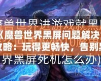 《魔獸世界黑屏問題解決全攻略：玩得更暢快，告別黑屏困擾！》