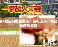 DNF激活碼在哪激活？輕松上手，快速體驗(yàn)游戲福利！