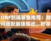 DNF劍魂裝備推薦：如何搭配最強輸出，秒殺副本BOSS！