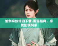 仙劍奇?zhèn)b傳四下載-重溫經(jīng)典，感受仙俠風(fēng)采