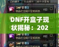 DNF開盒子現狀揭秘：2024年最強開盒策略！