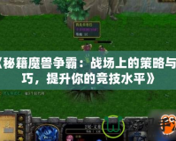 《秘籍魔獸爭霸：戰(zhàn)場上的策略與技巧，提升你的競技水平》