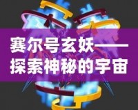 賽爾號玄妖——探索神秘的宇宙力量，激發(fā)你無限的冒險潛能！