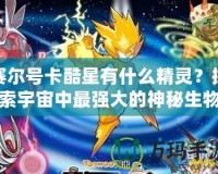 賽爾號(hào)卡酷星有什么精靈？探索宇宙中最強(qiáng)大的神秘生物！