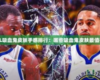 最新LOL吸血鬼皮膚手感排行：哪些吸血鬼皮膚最值得擁有？