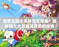 洛克王國水系精靈王是誰？揭秘強大水系精靈背后的傳奇！