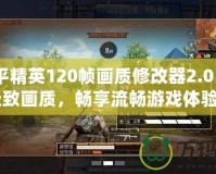 《和平精英120幀畫質(zhì)修改器2.0：開啟極致畫質(zhì)，暢享流暢游戲體驗》