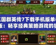 三國群英傳7下載手機版單機版：暢享經(jīng)典策略游戲的獨特魅力