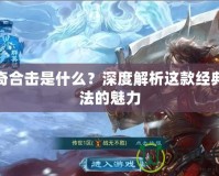傳奇合擊是什么？深度解析這款經(jīng)典玩法的魅力