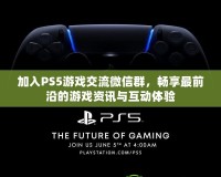加入PS5游戲交流微信群，暢享最前沿的游戲資訊與互動(dòng)體驗(yàn)