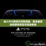 加入PS5游戲交流微信群，暢享最前沿的游戲資訊與互動(dòng)體驗(yàn)