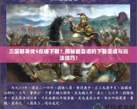 三國群英傳5在哪下載？揭秘最靠譜的下載渠道與玩法技巧！