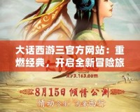 大話西游三官方網(wǎng)站：重燃經(jīng)典，開(kāi)啟全新冒險(xiǎn)旅程