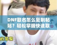 DNF取名怎么復(fù)制粘貼？輕松掌握快速取名技巧！
