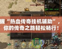 掌握“熱血傳奇掛機(jī)輔助”，讓你的傳奇之路輕松暢行！