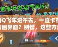 QQ飛車進(jìn)不去，一直卡在動畫界面？別慌，這些方法幫你輕松解決！
