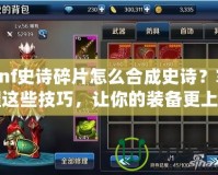 dnf史詩碎片怎么合成史詩？掌握這些技巧，讓你的裝備更上一層樓！