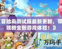 《冒險(xiǎn)島測試服最新更新，帶你領(lǐng)略全新游戲體驗(yàn)！》