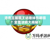 洛克王國國王咕嚕球在哪得？全面攻略大揭秘！
