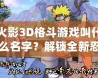 火影3D格斗游戲叫什么名字？解鎖全新忍者世界的激情對決！