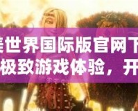 完美世界國際版官網(wǎng)下載-邁向極致游戲體驗，開啟屬于你的奇幻之旅！