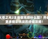 火炬之光2主線做完刷什么圖？開啟更多精彩挑戰(zhàn)的終極攻略！