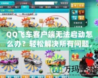 QQ飛車(chē)客戶端無(wú)法啟動(dòng)怎么辦？輕松解決所有問(wèn)題，暢享極速賽車(chē)樂(lè)趣！