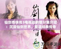 仙劍奇?zhèn)b傳3電視劇劇情分集介紹：沉浸仙劍世界，重溫經典傳奇