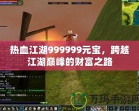 熱血江湖999999元寶，跨越江湖巔峰的財富之路