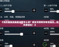《和平精英靈敏度設(shè)置怎么調(diào)？最全攻略教你精準(zhǔn)操作，吃雞更輕松！》