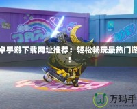 安卓手游下載網(wǎng)址推薦：輕松暢玩最熱門游戲！