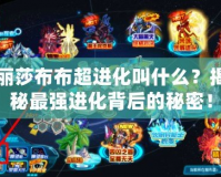 麗莎布布超進化叫什么？揭秘最強進化背后的秘密！