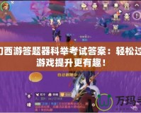 夢(mèng)幻西游答題器科舉考試答案：輕松過(guò)關(guān)，游戲提升更有趣！