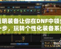 透明裝備讓你在DNF中領(lǐng)先一步，玩轉(zhuǎn)個(gè)性化裝備系統(tǒng)！