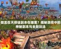 御龍?jiān)谔鞄熗礁北驹谀睦?？揭秘游戲中的神秘副本與全新玩法
