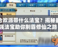 合歡派帶什么法寶？揭秘最強(qiáng)法寶助你制霸修仙之路！