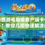 夢(mèng)幻西游電腦版客戶端卡住打不開(kāi)？教你幾招快速解決問(wèn)題