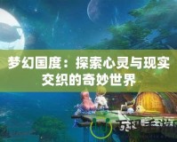 夢幻國度：探索心靈與現(xiàn)實交織的奇妙世界