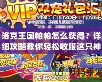 洛克王國帕帕怎么獲得？詳細(xì)攻略教你輕松收服這只神寵！