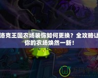 洛克王國農(nóng)場裝飾如何更換？全攻略讓你的農(nóng)場煥然一新！