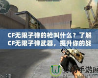 CF無限子彈的槍叫什么？了解CF無限子彈武器，提升你的戰(zhàn)斗力！