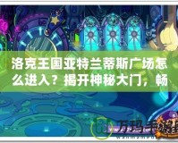 洛克王國亞特蘭蒂斯廣場怎么進(jìn)入？揭開神秘大門，暢游魔法世界！