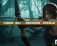 《古墓麗影：暗影》——勇者的終極冒險(xiǎn)，開啟傳奇之旅