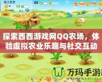 探索西西游戲網(wǎng)QQ農(nóng)場，體驗虛擬農(nóng)業(yè)樂趣與社交互動的完美結(jié)合
