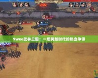 9wee武林三國：一場跨越時(shí)代的熱血爭鋒