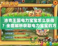洛克王國電力寶寶怎么獲得？全面解析獲取電力寶寶的方法與技巧