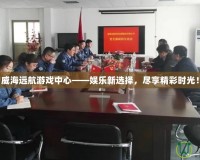 威海遠航游戲中心——娛樂新選擇，盡享精彩時光！