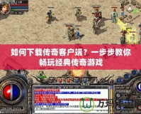 如何下載傳奇客戶端？一步步教你暢玩經(jīng)典傳奇游戲